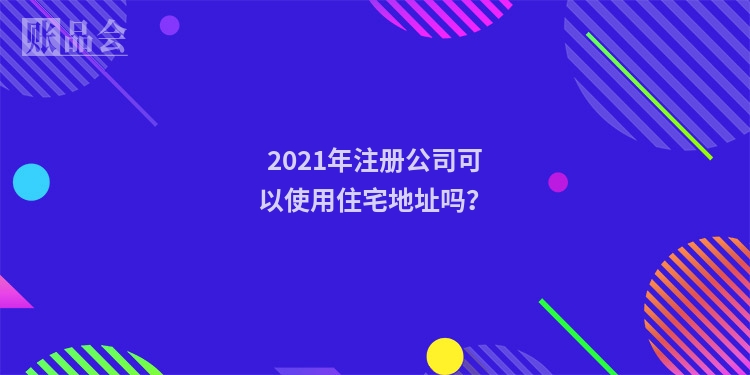 2021年注册公司可以使用住宅地址吗？
