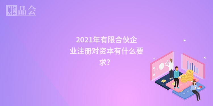 2021年有限合伙企业注册对资本有什么要求？