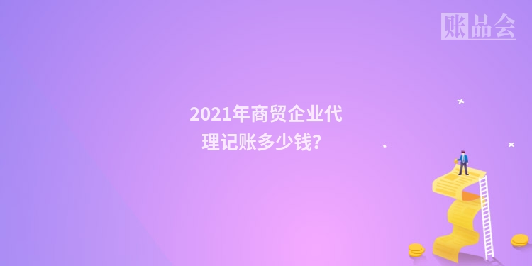 2021年商贸企业代理记账多少钱？