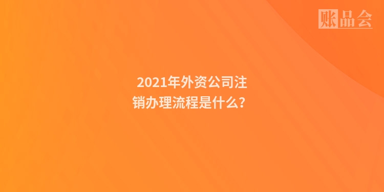 2021年外资公司注销办理流程是什么？