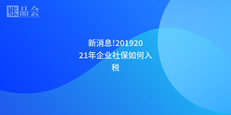 新消息!20192021年企业社保如何入税
