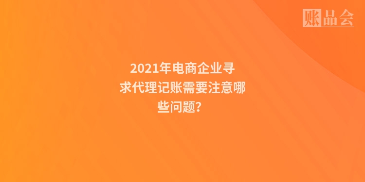2021年电商企业寻求代理记账需要注意哪些问题？