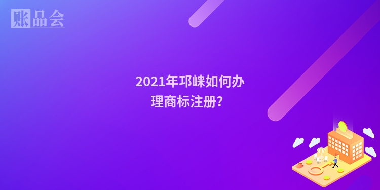 2021年邛崃如何办理商标注册？