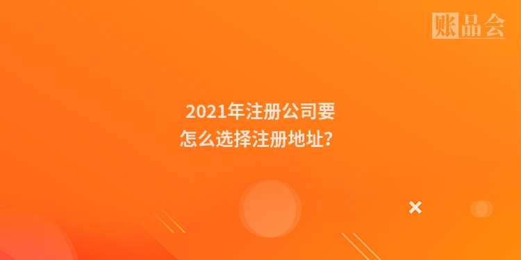 2021年注册公司要怎么选择注册地址？