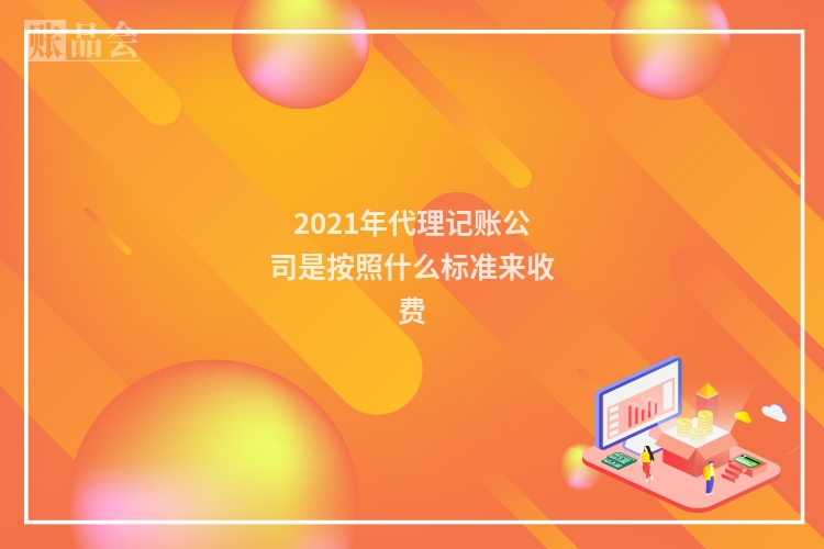 2021年代理记账公司是按照什么标准来收费