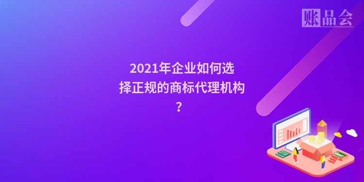 2021年企业如何选择正规的商标代理机构？