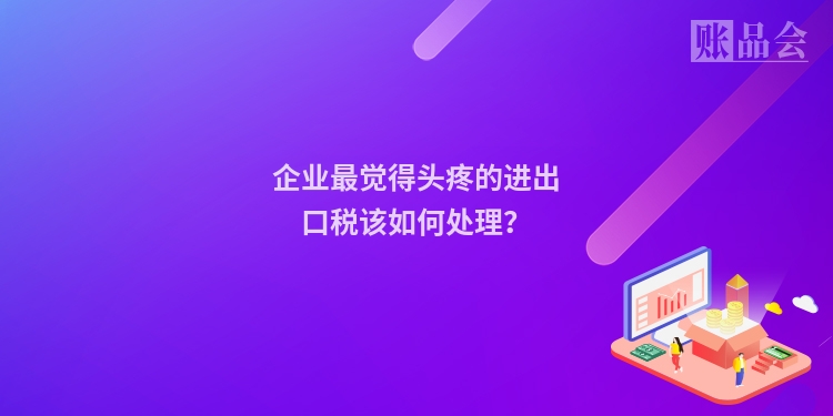企业最觉得头疼的进出口税该如何处理？