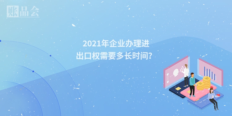 2021年企业办理进出口权需要多长时间？