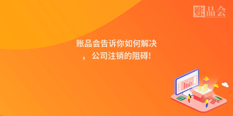 账品会告诉你如何解决， 公司注销的阻碍!