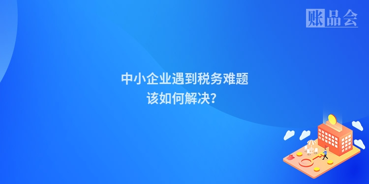 中小企业遇到税务难题该如何解决？