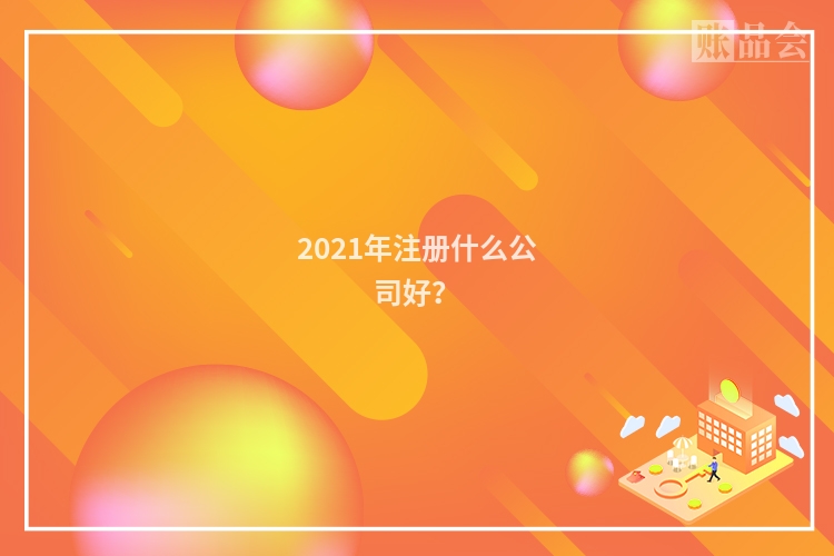 2021年注册什么公司好？
