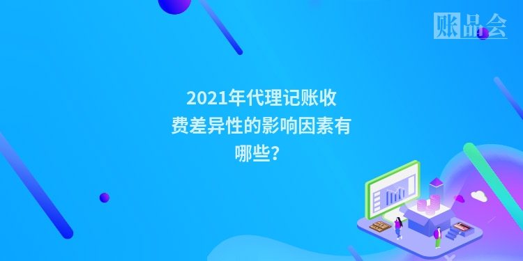 2021年代理记账收费差异性的影响因素有哪些？