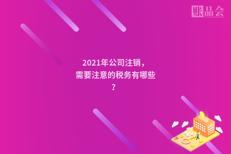 2021年公司注销，需要注意的税务有哪些？