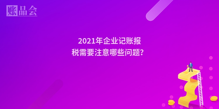 2021年企业记账报税需要注意哪些问题？