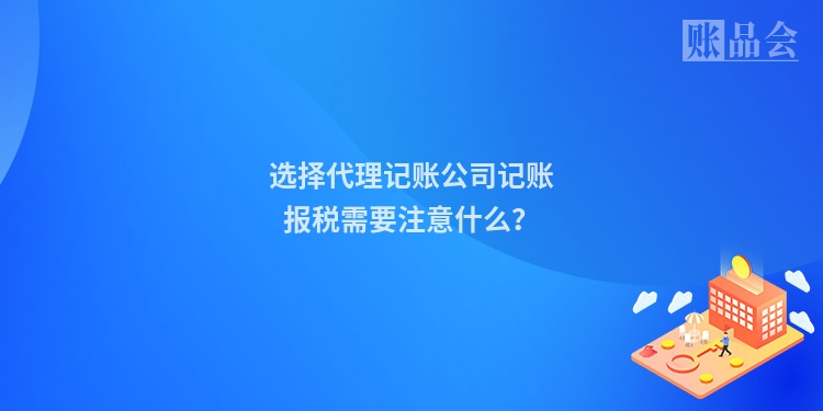选择代理记账公司记账报税需要注意什么？