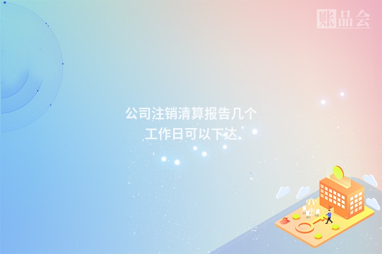 公司注销清算报告几个工作日可以下达