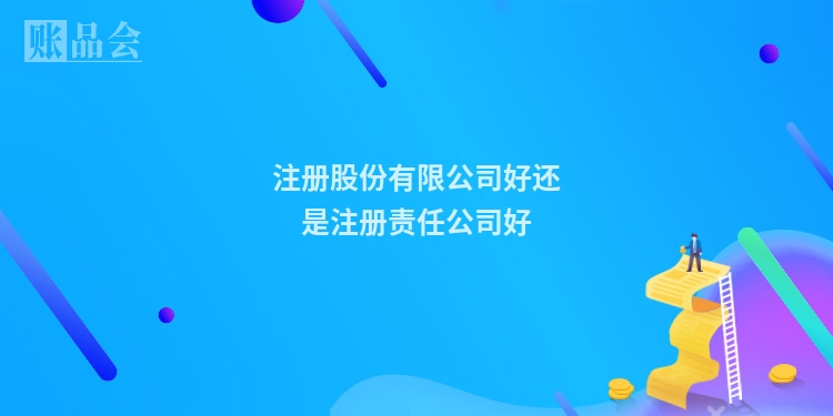 注册股份有限公司好还是注册责任公司好