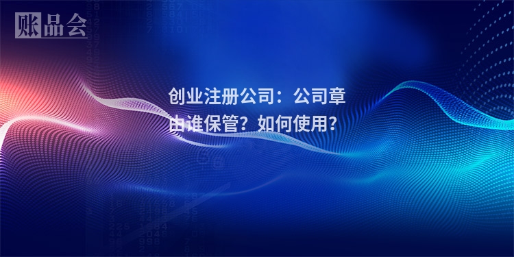 创业注册公司：公司章由谁保管？如何使用？