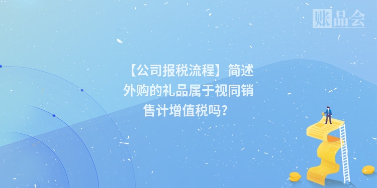 【公司报税流程】简述外购的礼品属于视同销售计增值税吗？