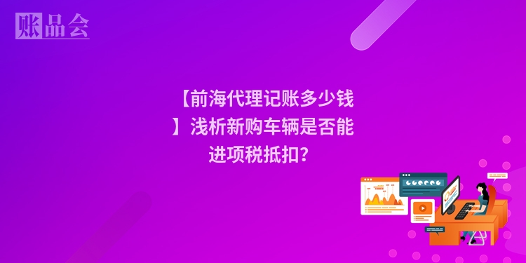 【前海代理记账多少钱】浅析新购车辆是否能进项税抵扣？