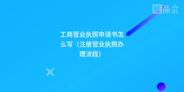 工商营业执照申请书怎么写（注册营业执照办理流程）