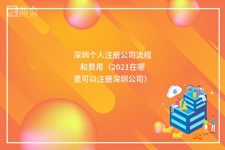 深圳个人注册公司流程和费用（2021在哪里可以注册深圳公司）