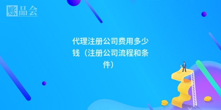 代理注册公司费用多少钱（注册公司流程和条件）