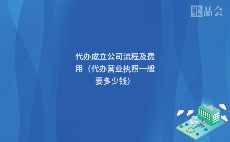 代办成立公司流程及费用（代办营业执照一般要多少钱）