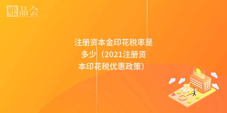 注册资本金印花税率是多少（2021注册资本印花税优惠政策）