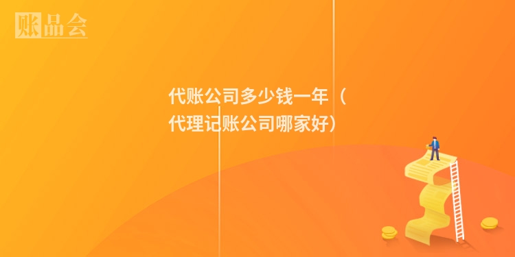 代账公司多少钱一年（代理记账公司哪家好）
