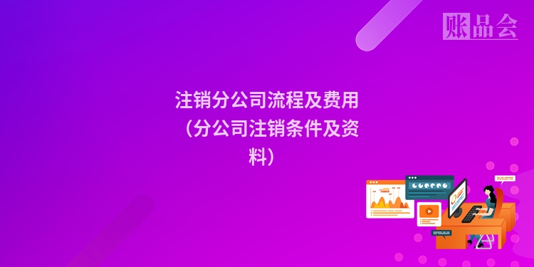 注销分公司流程及费用（分公司注销条件及资料）