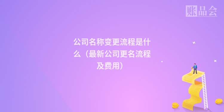 公司名称变更流程是什么（最新公司更名流程及费用）