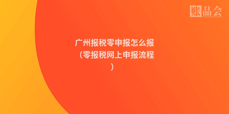 广州报税零申报怎么报（零报税网上申报流程）