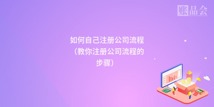 如何自己注册公司流程（教你注册公司流程的步骤）