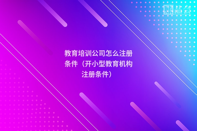 教育培训公司怎么注册条件（开小型教育机构注册条件）