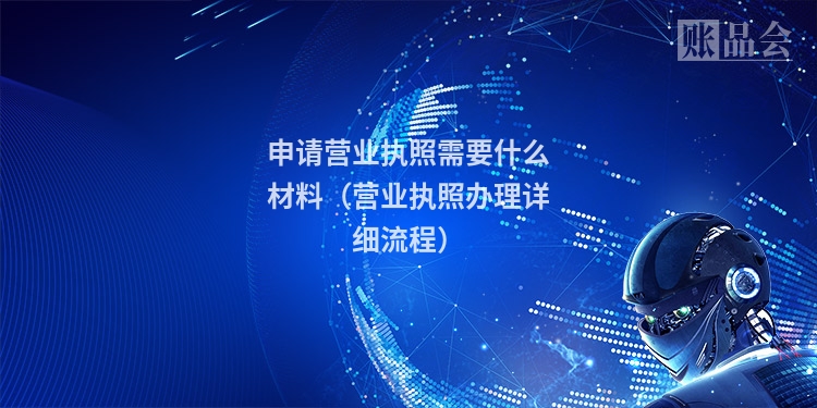 申请营业执照需要什么材料（营业执照办理详细流程）