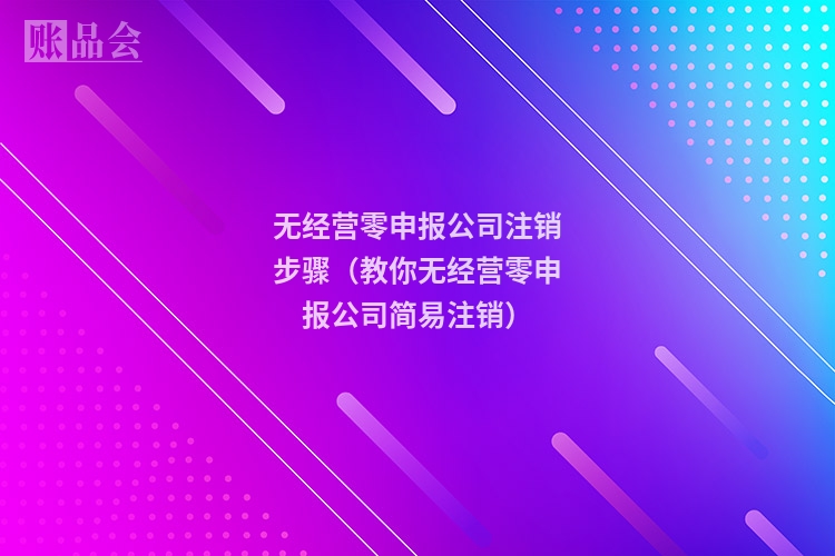 无经营零申报公司注销步骤（教你无经营零申报公司简易注销）
