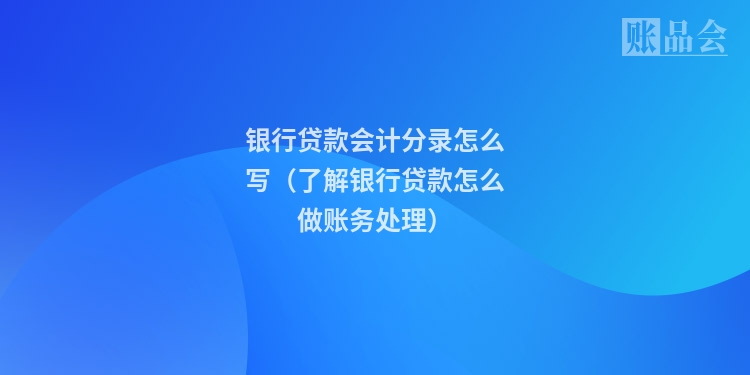 银行贷款会计分录怎么写（了解银行贷款怎么做账务处理）