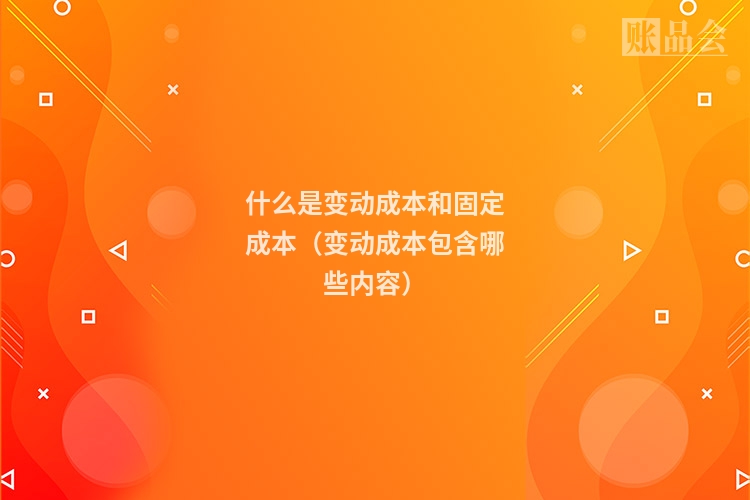 什么是变动成本和固定成本（变动成本包含哪些内容）
