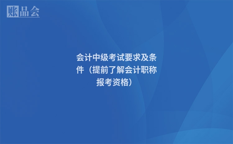 会计中级考试要求及条件（提前了解会计职称报考资格）