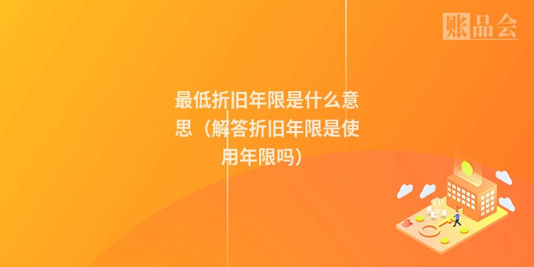 最低折旧年限是什么意思（解答折旧年限是使用年限吗）