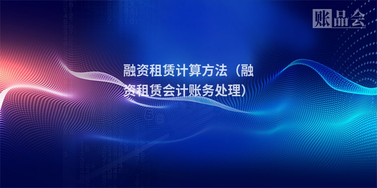 融资租赁计算方法（融资租赁会计账务处理）