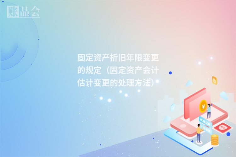 固定资产折旧年限变更的规定（固定资产会计估计变更的处理方法）