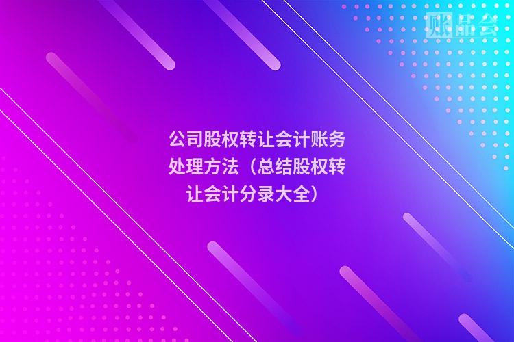 公司股权转让会计账务处理方法（总结股权转让会计分录大全）