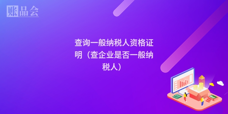 查询一般纳税人资格证明（查企业是否一般纳税人）