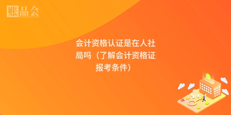 会计资格认证是在人社局吗（了解会计资格证报考条件）