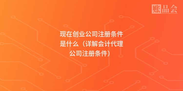 现在创业公司注册条件是什么（详解会计代理公司注册条件）