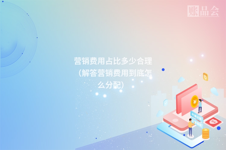 营销费用占比多少合理（解答营销费用到底怎么分配）