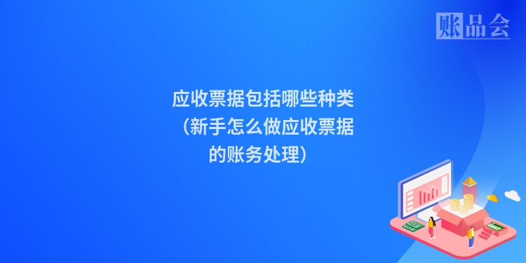 应收票据包括哪些种类（新手怎么做应收票据的账务处理）