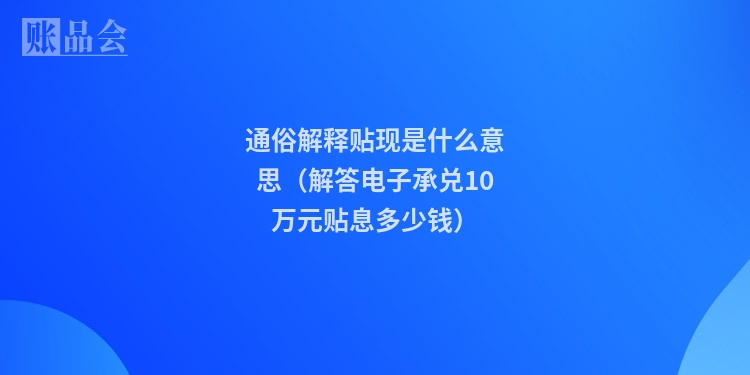 通俗解释贴现是什么意思（解答电子承兑10万元贴息多少钱）